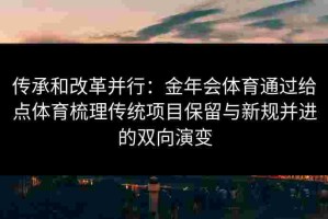 传承和改革并行：金年会体育通过给点体育梳理传统项目保留与新规并进的双向演变
