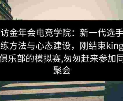 探访金年会电竞学院：新一代选手的训练方法与心态建设，刚结束king电竞俱乐部的模拟赛,匆匆赶来参加同学聚会