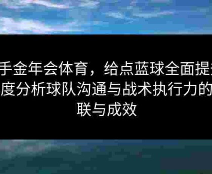 携手金年会体育，给点蓝球全面提升：深度分析球队沟通与战术执行力的关联与成效