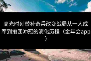 高光时刻替补奇兵改变战局从一人成军到抱团冲冠的演化历程（金年会app）