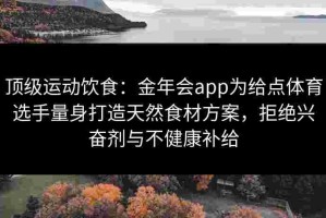 顶级运动饮食：金年会app为给点体育选手量身打造天然食材方案，拒绝兴奋剂与不健康补给