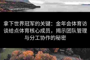 拿下世界冠军的关键：金年会体育访谈给点体育核心成员，揭示团队管理与分工协作的秘密