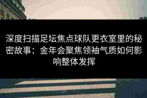 深度扫描足坛焦点球队更衣室里的秘密故事：金年会聚焦领袖气质如何影响整体发挥