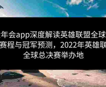 金年会app深度解读英雄联盟全球赛事赛程与冠军预测，2022年英雄联盟全球总决赛举办地