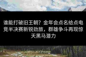 谁能打破旧王朝？金年会点名给点电竞半决赛新锐劲旅，群雄争斗再现惊天黑马潜力