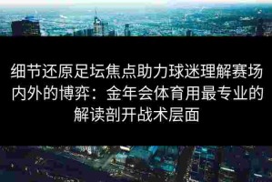 细节还原足坛焦点助力球迷理解赛场内外的博弈：金年会体育用最专业的解读剖开战术层面