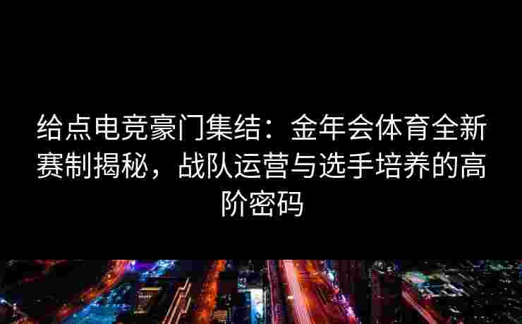 给点电竞豪门集结：金年会体育全新赛制揭秘，战队运营与选手培养的高阶密码