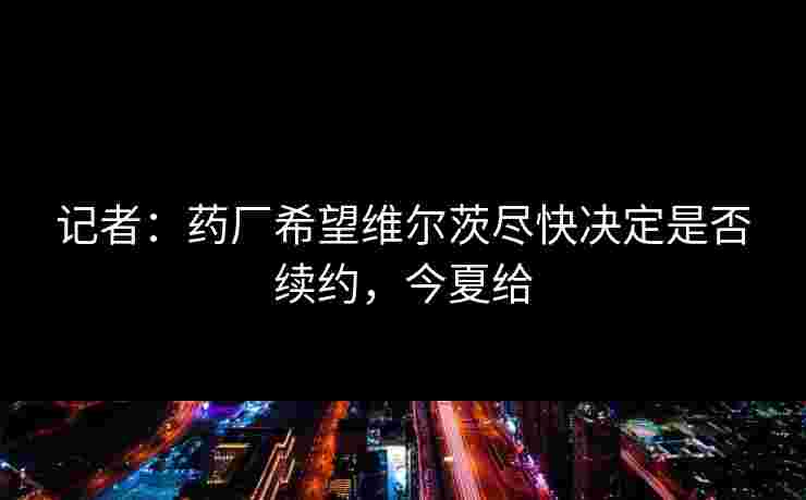 记者：药厂希望维尔茨尽快决定是否续约，今夏给