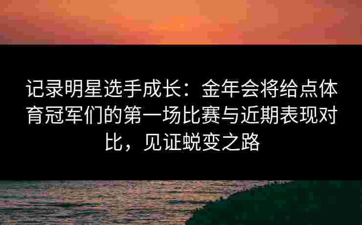 记录明星选手成长：金年会将给点体育冠军们的第一场比赛与近期表现对比，见证蜕变之路