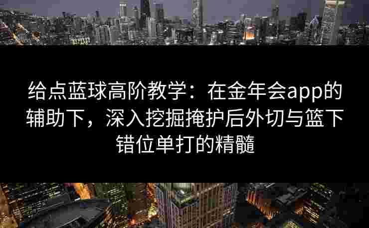 给点蓝球高阶教学：在金年会app的辅助下，深入挖掘掩护后外切与篮下错位单打的精髓