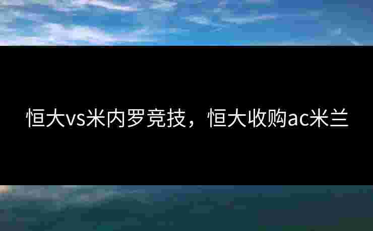 恒大vs米内罗竞技，恒大收购ac米兰
