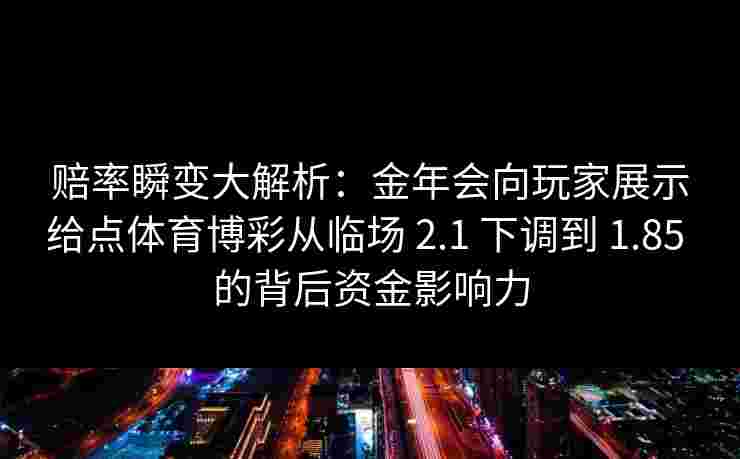赔率瞬变大解析：金年会向玩家展示给点体育博彩从临场 2.1 下调到 1.85 的背后资金影响力