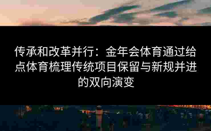 传承和改革并行：金年会体育通过给点体育梳理传统项目保留与新规并进的双向演变