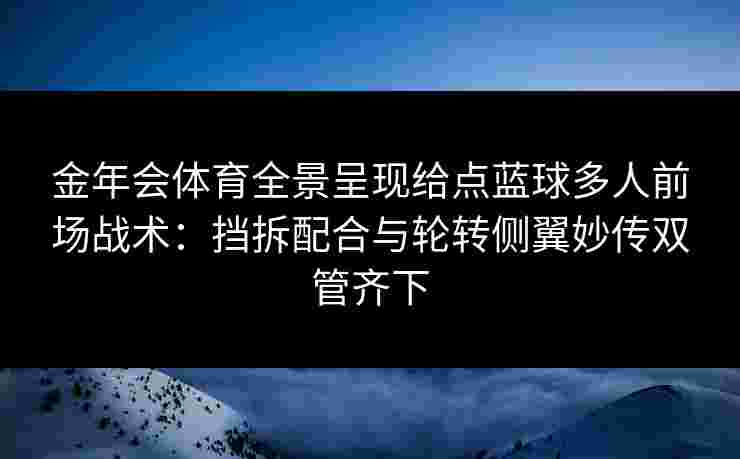 金年会体育全景呈现给点蓝球多人前场战术：挡拆配合与轮转侧翼妙传双管齐下