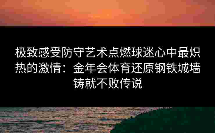 极致感受防守艺术点燃球迷心中最炽热的激情：金年会体育还原钢铁城墙铸就不败传说