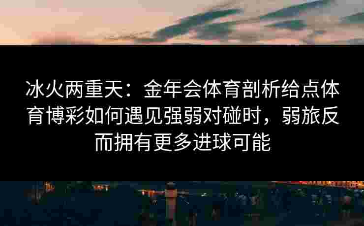 冰火两重天:金年会体育剖析给点体育博彩如何遇见强弱对碰时,弱旅反而拥有更多进球可能 冰火两重天:金年会体育剖析给点体育博彩如何遇见强弱对碰时,弱旅反而拥有更多进球可能