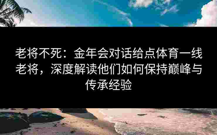 老将不死：金年会对话给点体育一线老将，深度解读他们如何保持巅峰与传承经验