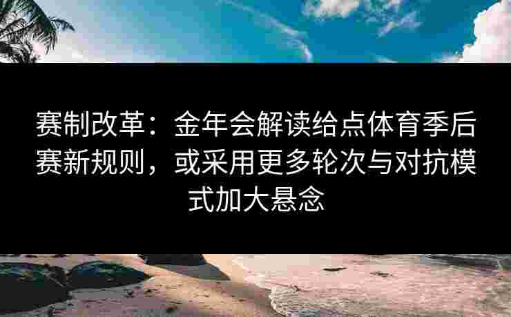 赛制改革：金年会解读给点体育季后赛新规则，或采用更多轮次与对抗模式加大悬念