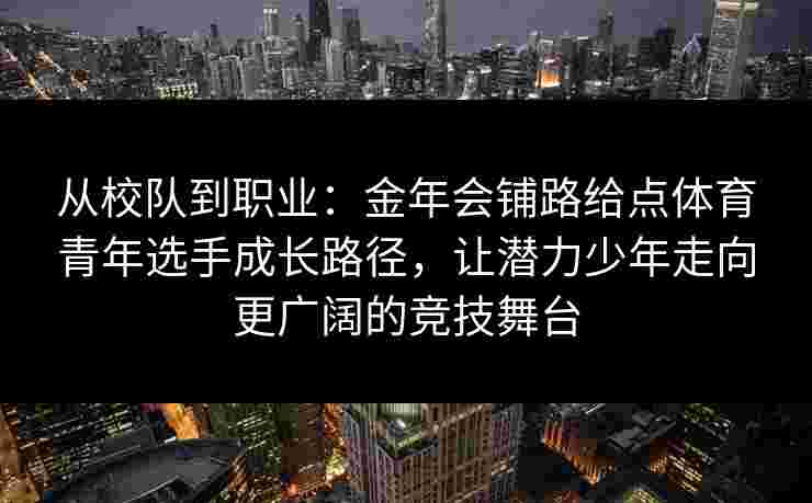 从校队到职业：金年会铺路给点体育青年选手成长路径，让潜力少年走向更广阔的竞技舞台