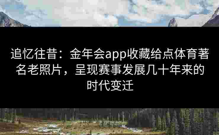追忆往昔：金年会app收藏给点体育著名老照片，呈现赛事发展几十年来的时代变迁