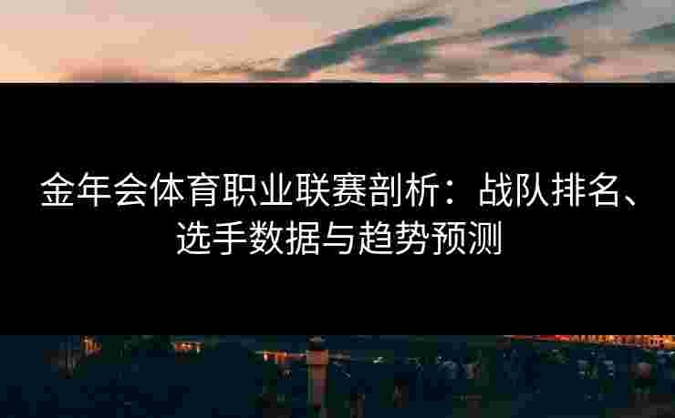 金年会体育职业联赛剖析：战队排名、选手数据与趋势预测