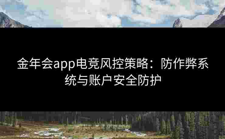 金年会app电竞风控策略：防作弊系统与账户安全防护