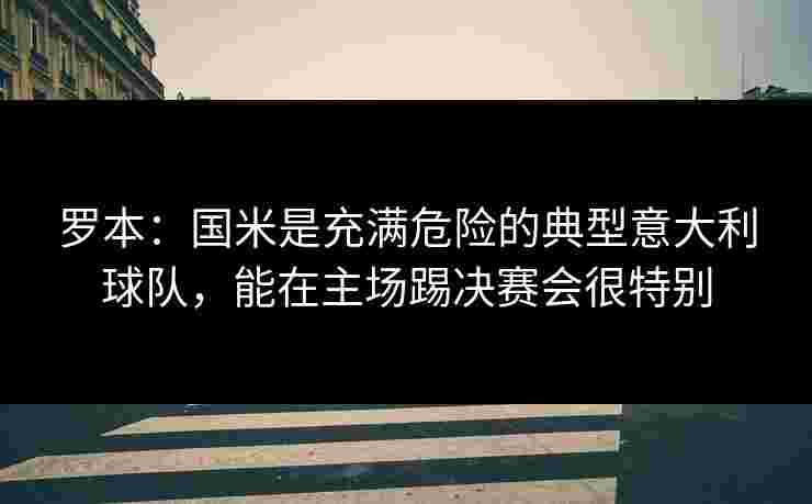 罗本：国米是充满危险的典型意大利球队，能在主场踢决赛会很特别