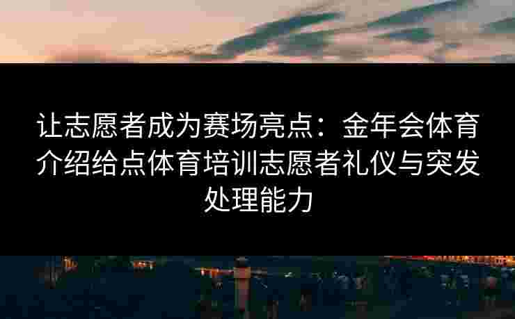 让志愿者成为赛场亮点：金年会体育介绍给点体育培训志愿者礼仪与突发处理能力