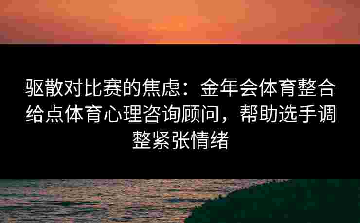 驱散对比赛的焦虑：金年会体育整合给点体育心理咨询顾问，帮助选手调整紧张情绪