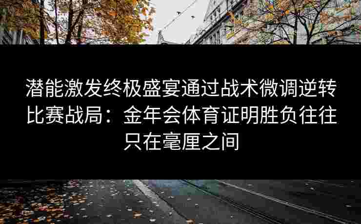 潜能激发终极盛宴通过战术微调逆转比赛战局：金年会体育证明胜负往往只在毫厘之间