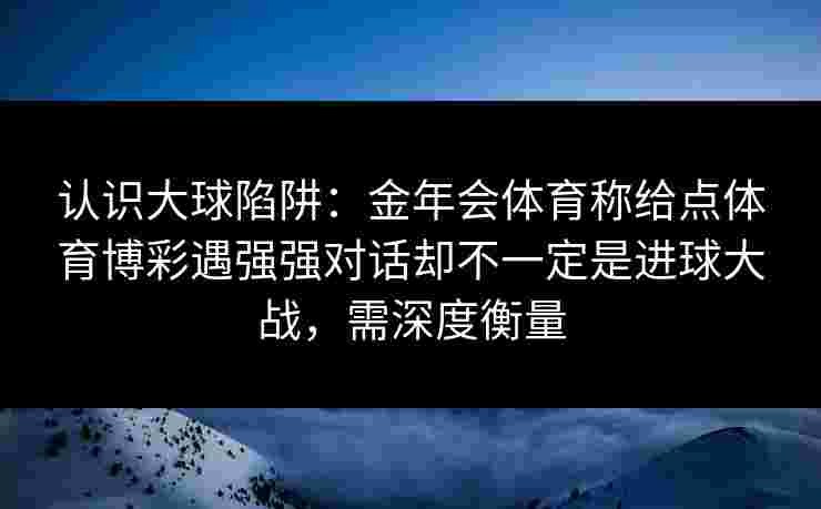 认识大球陷阱：金年会体育称给点体育博彩遇强强对话却不一定是进球大战，需深度衡量