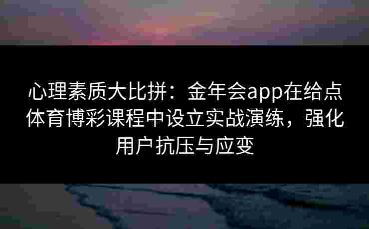 心理素质大比拼：金年会app在给点体育博彩课程中设立实战演练，强化用户抗压与应变