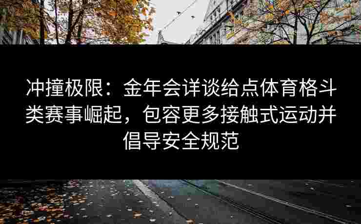 冲撞极限：金年会详谈给点体育格斗类赛事崛起，包容更多接触式运动并倡导安全规范