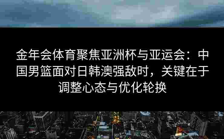 金年会体育聚焦亚洲杯与亚运会：中国男篮面对日韩澳强敌时，关键在于调整心态与优化轮换