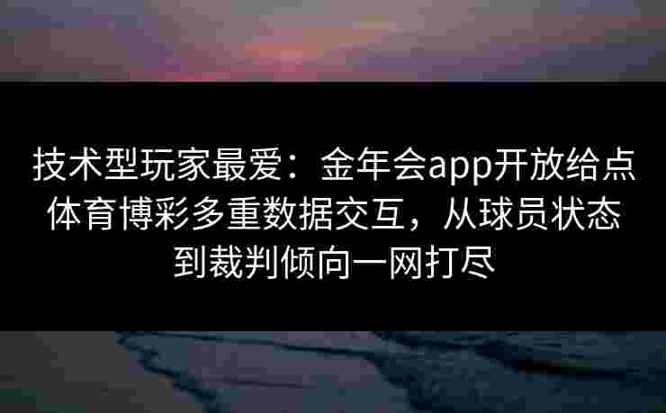 技术型玩家最爱：金年会app开放给点体育博彩多重数据交互，从球员状态到裁判倾向一网打尽