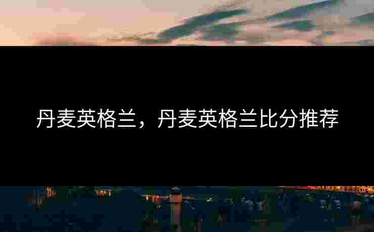 丹麦英格兰，丹麦英格兰比分推荐