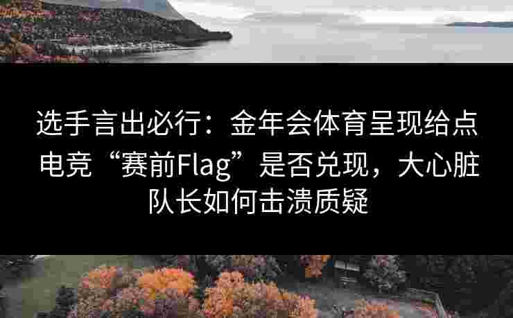 选手言出必行：金年会体育呈现给点电竞“赛前Flag”是否兑现，大心脏队长如何击溃质疑