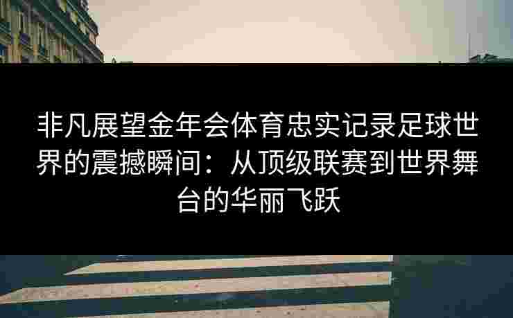 非凡展望金年会体育忠实记录足球世界的震撼瞬间：从顶级联赛到世界舞台的华丽飞跃