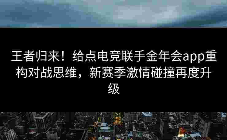 王者归来！给点电竞联手金年会app重构对战思维，新赛季激情碰撞再度升级
