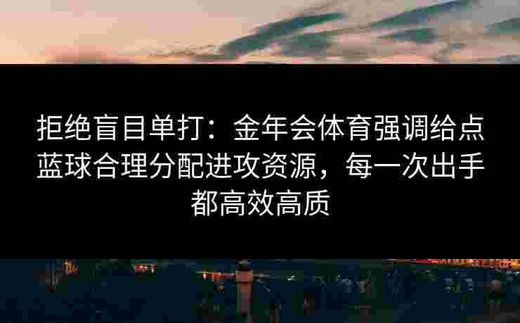 拒绝盲目单打：金年会体育强调给点蓝球合理分配进攻资源，每一次出手都高效高质