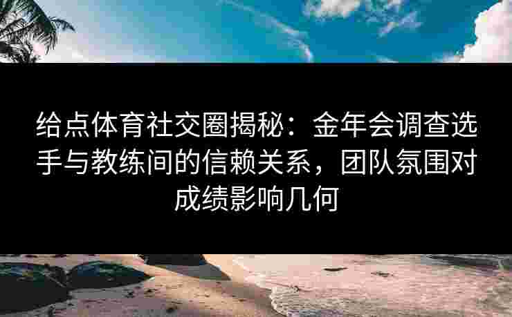 给点体育社交圈揭秘：金年会调查选手与教练间的信赖关系，团队氛围对成绩影响几何