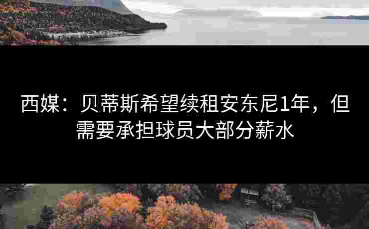 西媒：贝蒂斯希望续租安东尼1年，但需要承担球员大部分薪水