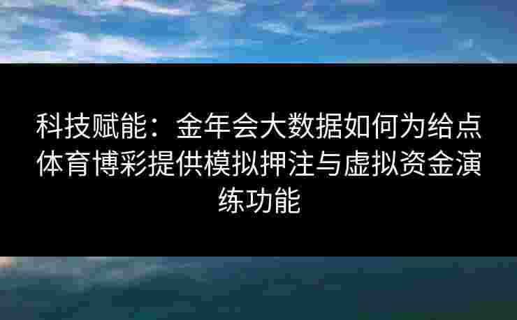 科技赋能：金年会大数据如何为给点体育博彩提供模拟押注与虚拟资金演练功能