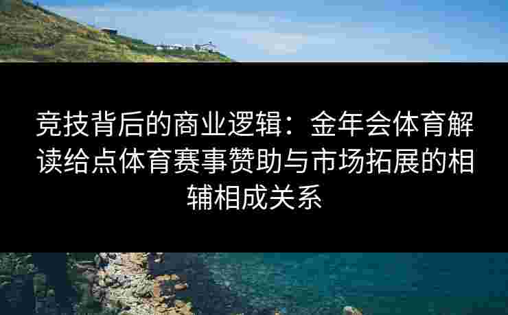 竞技背后的商业逻辑：金年会体育解读给点体育赛事赞助与市场拓展的相辅相成关系