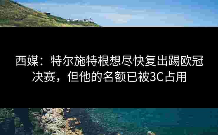 西媒：特尔施特根想尽快复出踢欧冠决赛，但他的名额已被3C占用