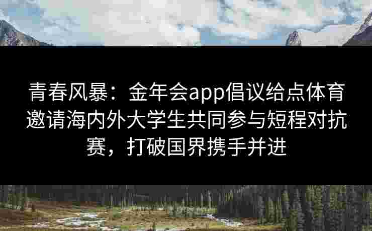 青春风暴：金年会app倡议给点体育邀请海内外大学生共同参与短程对抗赛，打破国界携手并进