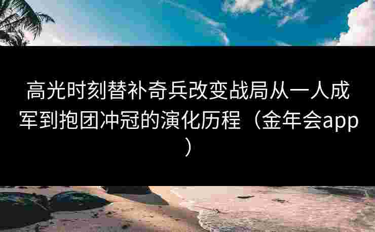 高光时刻替补奇兵改变战局从一人成军到抱团冲冠的演化历程（金年会app）