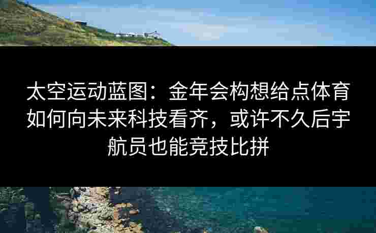 太空运动蓝图：金年会构想给点体育如何向未来科技看齐，或许不久后宇航员也能竞技比拼
