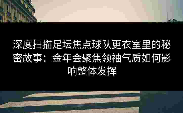 深度扫描足坛焦点球队更衣室里的秘密故事：金年会聚焦领袖气质如何影响整体发挥