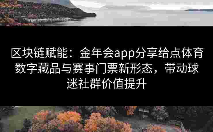 区块链赋能：金年会app分享给点体育数字藏品与赛事门票新形态，带动球迷社群价值提升